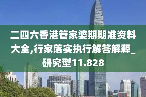 二四六香港管家婆期期准资料大全,行家落实执行解答解释_研究型11.828