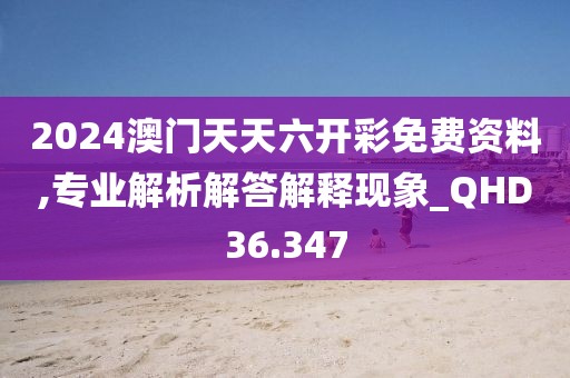 2024澳门天天六开彩免费资料,专业解析解答解释现象_QHD36.347