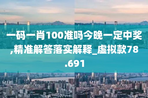 一码一肖100准吗今晚一定中奖,精准解答落实解释_虚拟款78.691