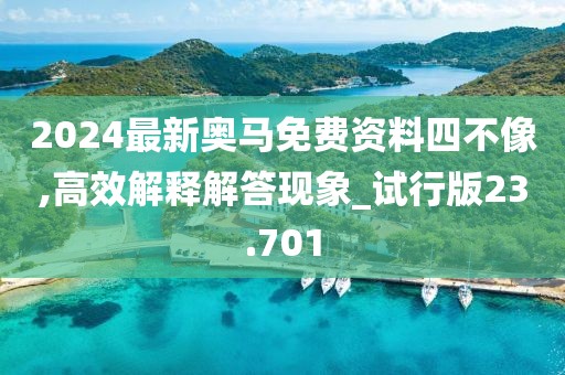 2024最新奥马免费资料四不像,高效解释解答现象_试行版23.701