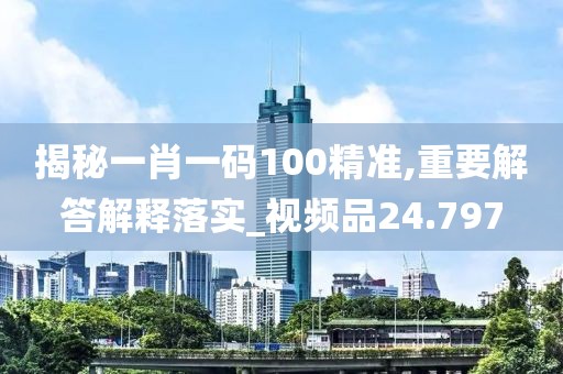 揭秘一肖一码100精准,重要解答解释落实_视频品24.797
