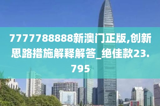 7777788888新澳门正版,创新思路措施解释解答_绝佳款23.795