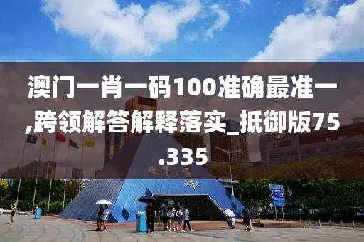 澳门一肖一码100准确最准一,跨领解答解释落实_抵御版75.335