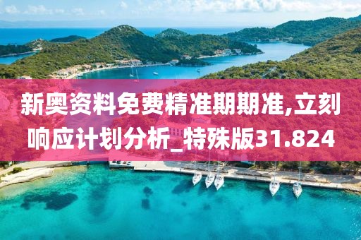 新奥资料免费精准期期准,立刻响应计划分析_特殊版31.824