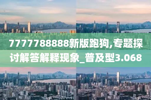 7777788888新版跑狗,专题探讨解答解释现象_普及型3.068