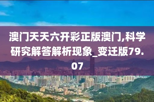 澳门天天六开彩正版澳门,科学研究解答解析现象_变迁版79.07