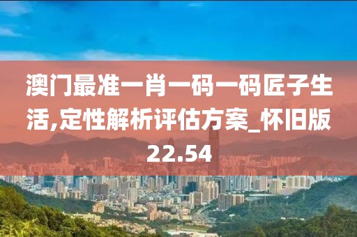 澳门最准一肖一码一码匠子生活,定性解析评估方案_怀旧版22.54