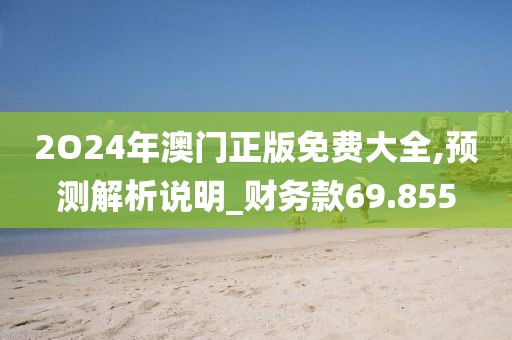 2O24年澳门正版免费大全,预测解析说明_财务款69.855