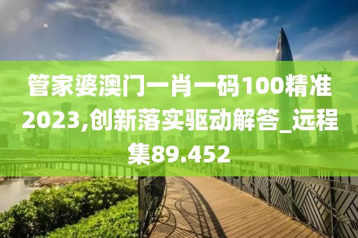 管家婆澳门一肖一码100精准2023,创新落实驱动解答_远程集89.452