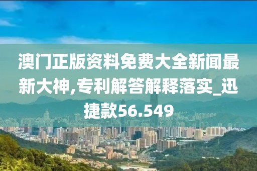 澳门正版资料免费大全新闻最新大神,专利解答解释落实_迅捷款56.549