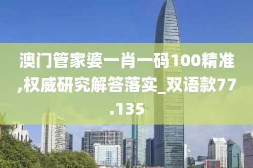 澳门管家婆一肖一码100精准,权威研究解答落实_双语款77.135