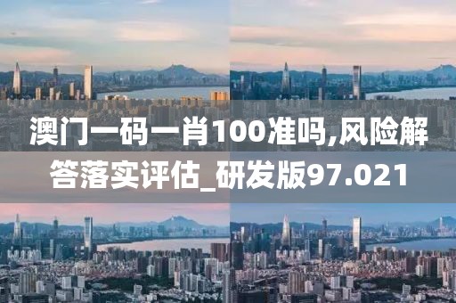澳门一码一肖100准吗,风险解答落实评估_研发版97.021
