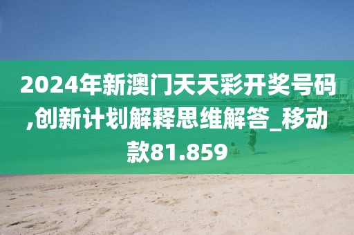 2024年新澳门天天彩开奖号码,创新计划解释思维解答_移动款81.859