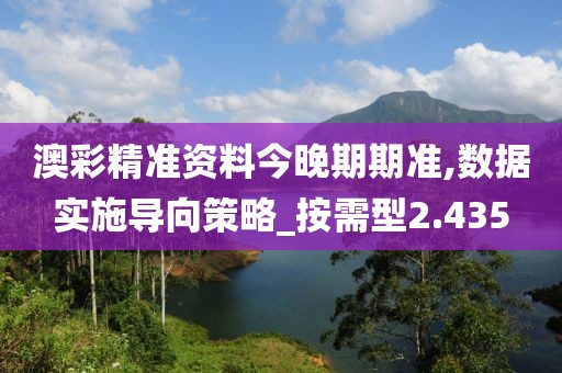 澳彩精准资料今晚期期准,数据实施导向策略_按需型2.435