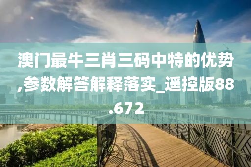 澳门最牛三肖三码中特的优势,参数解答解释落实_遥控版88.672