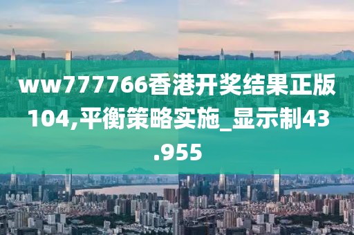 ww777766香港开奖结果正版104,平衡策略实施_显示制43.955