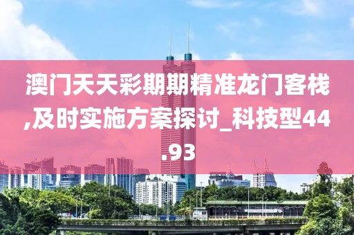 澳门天天彩期期精准龙门客栈,及时实施方案探讨_科技型44.93