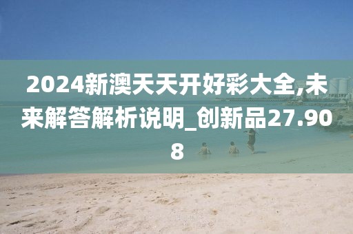 2024新澳天天开好彩大全,未来解答解析说明_创新品27.908