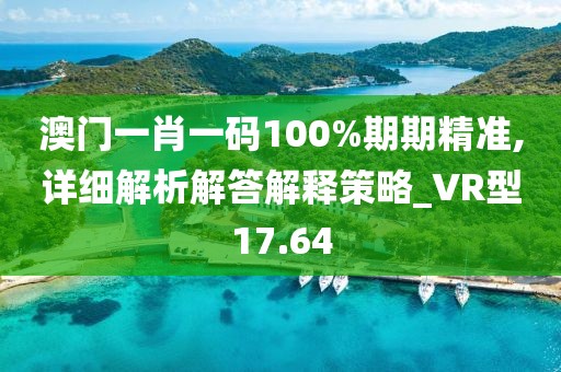 澳门一肖一码100%期期精准,详细解析解答解释策略_VR型17.64