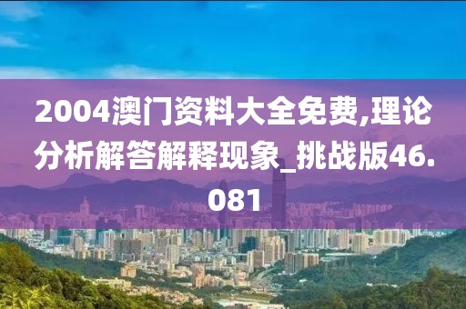 2004澳门资料大全免费,理论分析解答解释现象_挑战版46.081