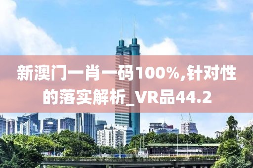 新澳门一肖一码100%,针对性的落实解析_VR品44.2