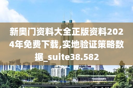 新奥门资料大全正版资料2024年免费下载,实地验证策略数据_suite38.582