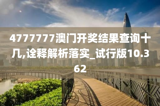 4777777澳门开奖结果查询十几,诠释解析落实_试行版10.362