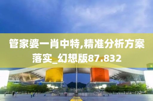 管家婆一肖中特,精准分析方案落实_幻想版87.832