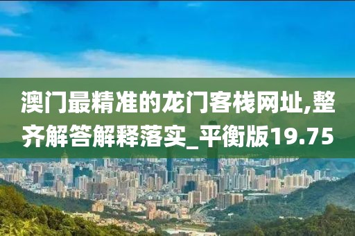 澳门最精准的龙门客栈网址,整齐解答解释落实_平衡版19.75