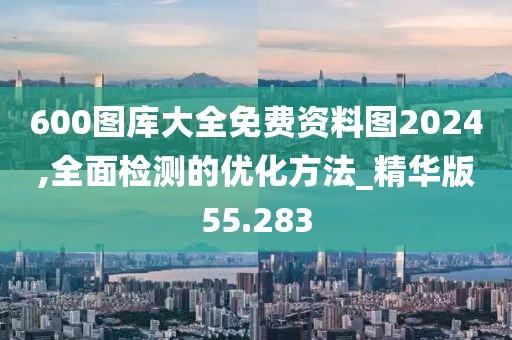 600图库大全免费资料图2024,全面检测的优化方法_精华版55.283