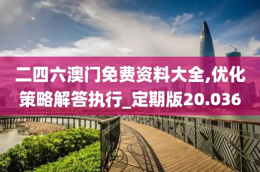 二四六澳门免费资料大全,优化策略解答执行_定期版20.036