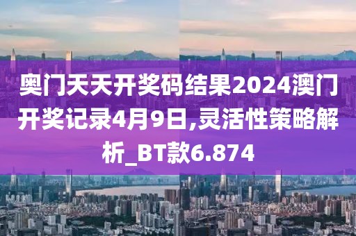奥门天天开奖码结果2024澳门开奖记录4月9日,灵活性策略解析_BT款6.874
