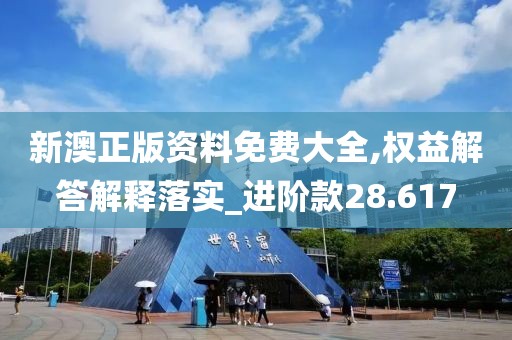 新澳正版资料免费大全,权益解答解释落实_进阶款28.617
