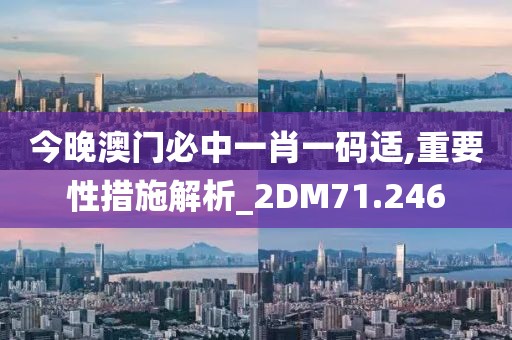 今晚澳门必中一肖一码适,重要性措施解析_2DM71.246