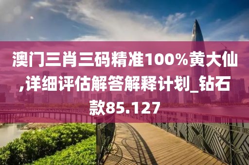 澳门三肖三码精准100%黄大仙,详细评估解答解释计划_钻石款85.127