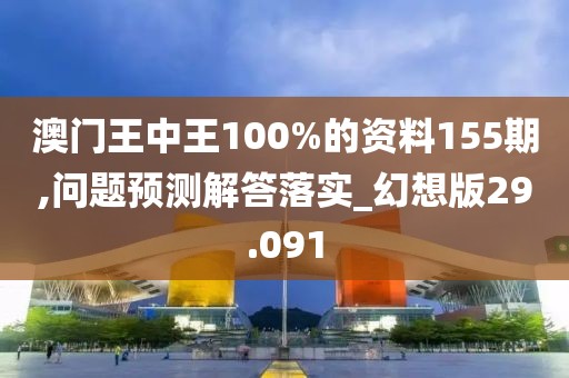 澳门王中王100%的资料155期,问题预测解答落实_幻想版29.091