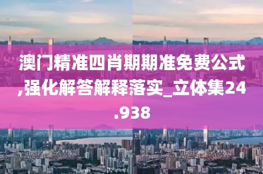 澳门精准四肖期期准免费公式,强化解答解释落实_立体集24.938