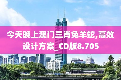 今天晚上澳门三肖兔羊蛇,高效设计方案_CD版8.705