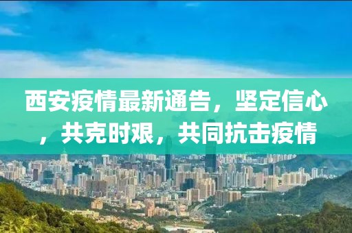 西安疫情最新通告，坚定信心，共克时艰，共同抗击疫情