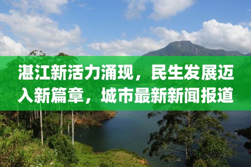 湛江新活力涌现，民生发展迈入新篇章，城市最新新闻报道