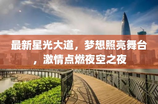 最新星光大道，梦想照亮舞台，激情点燃夜空之夜
