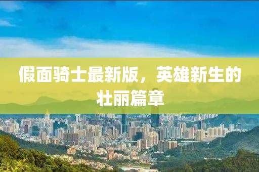 假面骑士最新版，英雄新生的壮丽篇章