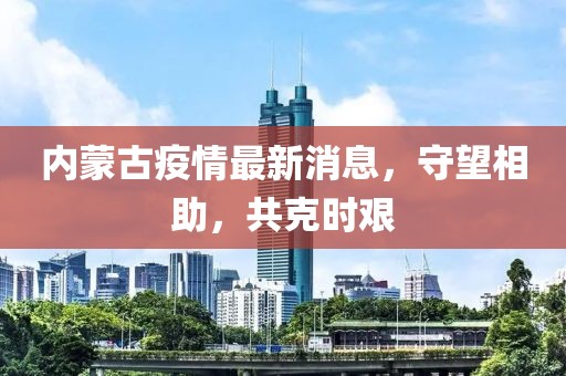 内蒙古疫情最新消息，守望相助，共克时艰