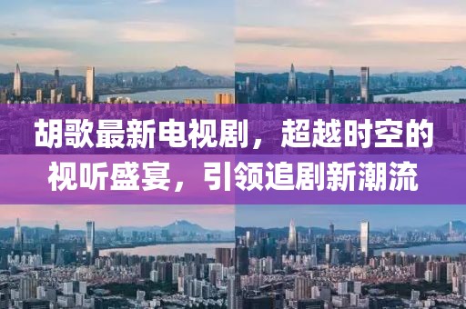 胡歌最新电视剧，超越时空的视听盛宴，引领追剧新潮流
