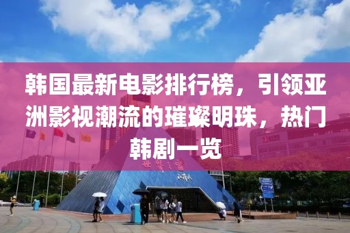 韩国最新电影排行榜，引领亚洲影视潮流的璀璨明珠，热门韩剧一览