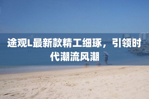 途观L最新款精工细琢，引领时代潮流风潮
