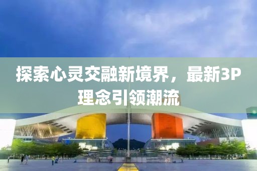 探索心灵交融新境界，最新3P理念引领潮流