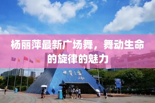 杨丽萍最新广场舞，舞动生命的旋律的魅力