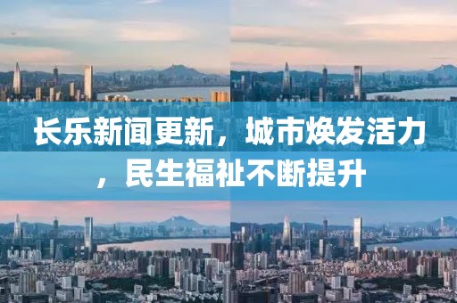 长乐新闻更新，城市焕发活力，民生福祉不断提升