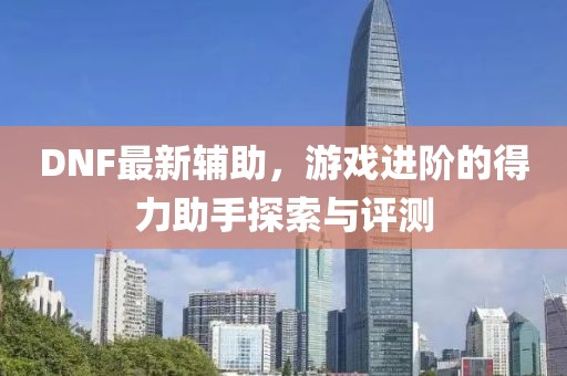 DNF最新辅助，游戏进阶的得力助手探索与评测
